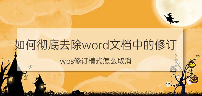 如何彻底去除word文档中的修订 wps修订模式怎么取消？